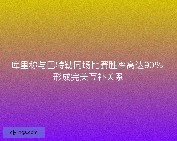 库里称与巴特勒同场比赛胜率高达90% 形成完美互补关系