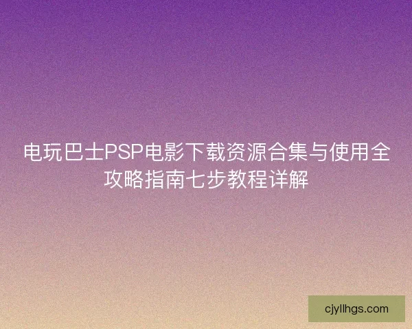 电玩巴士PSP电影下载资源合集与使用全攻略指南七步教程详解