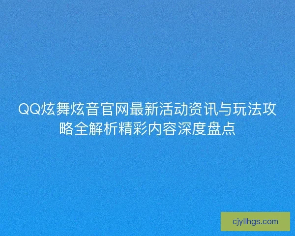 QQ炫舞炫音官网最新活动资讯与玩法攻略全解析精彩内容深度盘点