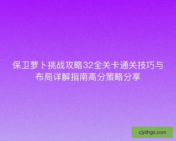 保卫萝卜挑战攻略32全关卡通关技巧与布局详解指南高分策略分享 保卫萝卜挑战攻略32全关卡通关技巧与布局详解指南高分策略分享