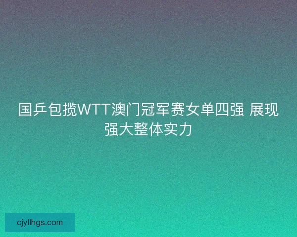 国乒包揽WTT澳门冠军赛女单四强 展现强大整体实力 国乒包揽WTT澳门冠军赛女单四强 展现强大整体实力
