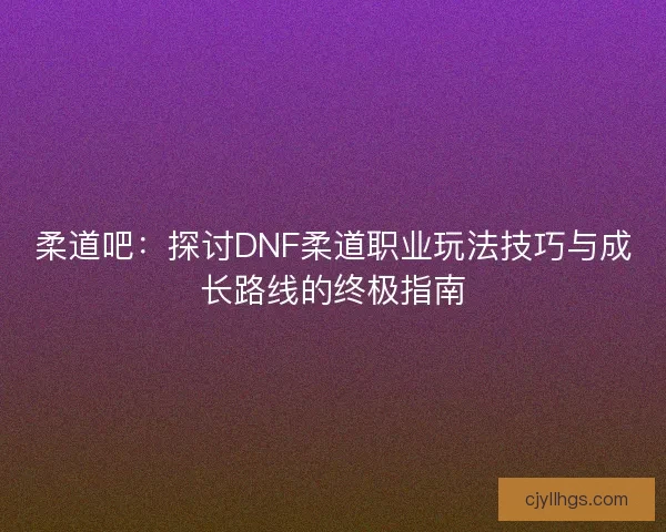 柔道吧：探讨DNF柔道职业玩法技巧与成长路线的终极指南