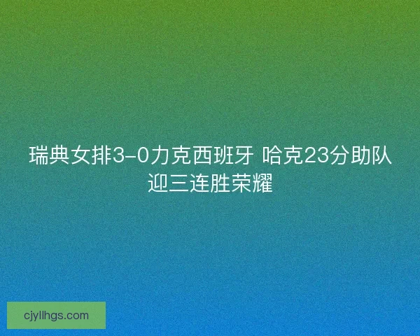 瑞典女排3-0力克西班牙 哈克23分助队迎三连胜荣耀 瑞典女排3-0力克西班牙 哈克23分助队迎三连胜荣耀